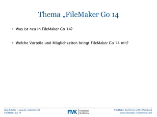 Jörg Köster • www.jk-solution.net
FileMaker Go 14
FileMaker Konferenz 2015 Hamburg
www.filemaker-konferenz.com
Thema „File...