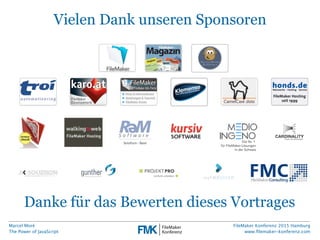 Marcel Moré
The Power of JavaScript
FileMaker Konferenz 2015 Hamburg
www.ﬁlemaker-konferenz.com
Vielen Dank unseren Sponsoren
Danke für das Bewerten dieses Vortrages
 