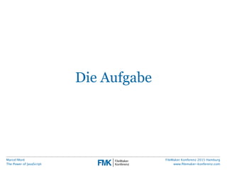 Marcel Moré
The Power of JavaScript
FileMaker Konferenz 2015 Hamburg
www.ﬁlemaker-konferenz.com
Die Aufgabe
 