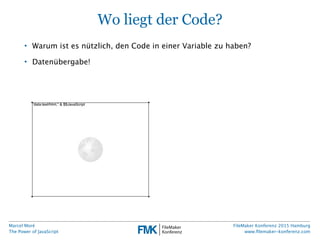 Marcel Moré
The Power of JavaScript
FileMaker Konferenz 2015 Hamburg
www.ﬁlemaker-konferenz.com
Wo liegt der Code?
• Warum...