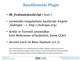 Marcel Moré
The Power of JavaScript
FileMaker Konferenz 2015 Hamburg
www.ﬁlemaker-konferenz.com
BaseElements Plugin
• BE_E...