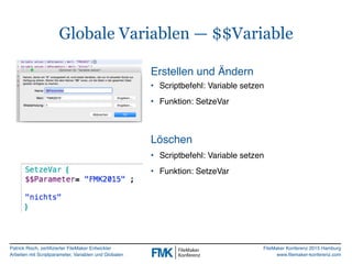 Patrick Risch, zertifizierter FileMaker Entwickler
Arbeiten mit Scriptparameter, Variablen und Globalen
FileMaker Konferenz 2015 Hamburg
www.filemaker-konferenz.com
Globale Variablen — $$Variable
• Scriptbefehl: Variable setzen
• Funktion: SetzeVar
Erstellen und Ändern
Löschen
• Scriptbefehl: Variable setzen
• Funktion: SetzeVar
 