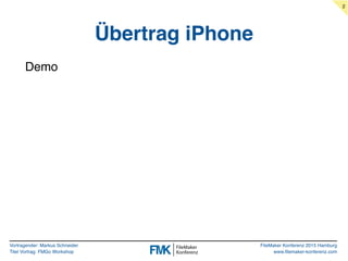 Vortragender: Markus Schneider
Titel Vortrag: FMGo Workshop
FileMaker Konferenz 2015 Hamburg
www.filemaker-konferenz.com
Übertrag iPhone
Demo
2
 
