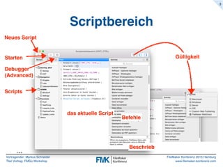 Vortragender: Markus Schneider
Titel Vortrag: FMGo Workshop
FileMaker Konferenz 2015 Hamburg
www.filemaker-konferenz.com
Scriptbereich
3
Gültigkeit
Neues Script
Starten
Debugger
(Advanced)
Scripts
das aktuelle Script
Befehle
Beschrieb
…
 