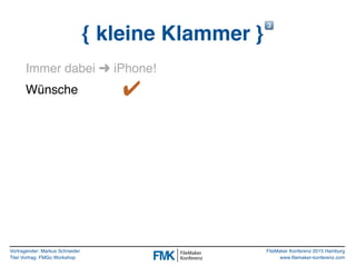 Vortragender: Markus Schneider
Titel Vortrag: FMGo Workshop
FileMaker Konferenz 2015 Hamburg
www.filemaker-konferenz.com
{ kleine Klammer }
#
Immer dabei ➜ iPhone!
Wünsche ✔
 