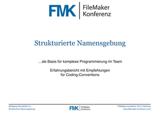 Wolfgang Wunderlich (r)
Strukturierte Namensgebung
FileMaker Konferenz 2015 Hamburg
www.filemaker-konferenz.com
Strukturierte Namensgebung
…als Basis für komplexe Programmierung im Team
Erfahrungsbericht mit Empfehlungen
für Coding-Conventions
 