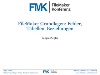 Longin Ziegler
FileMaker Grundlagen: Felder, Tabellen, Beziehungen
FileMaker Konferenz 2015 Hamburg
www.filemaker-konferenz.com
FileMaker Grundlagen: Felder,
Tabellen, Beziehungen
Longin Ziegler
 