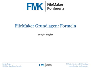 Longin Ziegler
FileMaker Grundlagen: Formeln
FileMaker Konferenz 2015 Hamburg
www.filemaker-konferenz.com
FileMaker Grundlagen: Formeln
Longin Ziegler
 