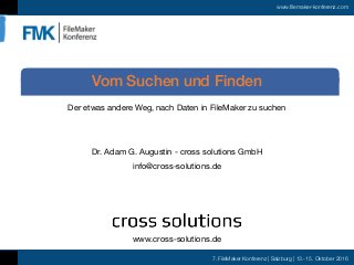 7. FileMaker Konferenz | Salzburg | 13.-15. Oktober 2016
www.filemaker-konferenz.com
Der etwas andere Weg, nach Daten in FileMaker zu suchen
Vom Suchen und Finden
Dr. Adam G. Augustin - cross solutions GmbH
info@cross-solutions.de
www.cross-solutions.de
 