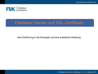 7. FileMaker Konferenz | Salzburg | 13.-15. Oktober 2016
www.filemaker-konferenz.com
eine Einführung in die Konzepte und eine praktische Anleitung
FileMaker Server und SSL-Zertifikate
 