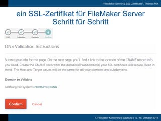 7. FileMaker Konferenz | Salzburg | 13.-15. Oktober 2016
"FileMaker Server & SSL-Zertifikate", Thomas Hirt
ein SSL-Zertifikat für FileMaker Server
Schritt für Schritt
 