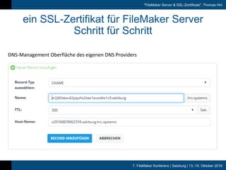 7. FileMaker Konferenz | Salzburg | 13.-15. Oktober 2016
"FileMaker Server & SSL-Zertifikate", Thomas Hirt
ein SSL-Zertifikat für FileMaker Server
Schritt für Schritt
DNS-Management	Oberfläche	des	eigenen	DNS	Providers
 