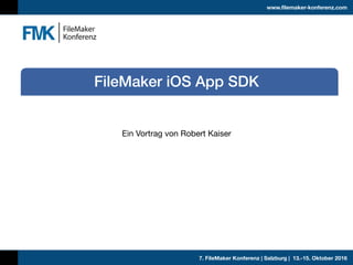 7. FileMaker Konferenz | Salzburg | 13.-15. Oktober 2016
www.filemaker-konferenz.com
Ein Vortrag von Robert Kaiser
FileMaker iOS App SDK
 