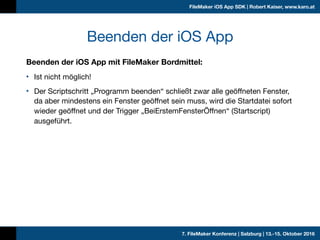 7. FileMaker Konferenz | Salzburg | 13.-15. Oktober 2016
FileMaker iOS App SDK | Robert Kaiser, www.karo.at
Beenden der iO...
