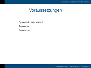 7. FileMaker Konferenz | Salzburg | 13.-15. Oktober 2016
Dynamische Navigationen, Karsten Risseeuw
Voraussetzungen
• Dynamisch, nicht statisch

• Anpassbar

• Erweiterbar
 