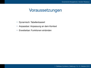7. FileMaker Konferenz | Salzburg | 13.-15. Oktober 2016
Dynamische Navigationen, Karsten Risseeuw
Voraussetzungen
• Dynamisch: Tabellenbasiert

• Anpassbar: Anpassung an dem Kontext

• Erweiterbar: Funktionen einbinden
 