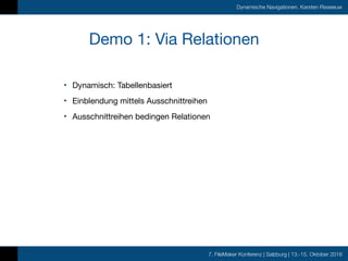 7. FileMaker Konferenz | Salzburg | 13.-15. Oktober 2016
Dynamische Navigationen, Karsten Risseeuw
Demo 1: Via Relationen
• Dynamisch: Tabellenbasiert

• Einblendung mittels Ausschnittreihen

• Ausschnittreihen bedingen Relationen
 