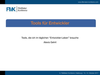 8. FileMaker Konferenz | Salzburg | 12.-14. Oktober 2017
www.filemaker-konferenz.com
Tools, die ich im täglichen “Entwickler-Leben” brauche

Alexis Gehrt
Tools für Entwickler
 