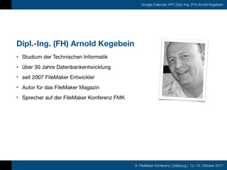 8. FileMaker Konferenz | Salzburg | 12.-14. Oktober 2017
Google Calendar API | Dipl.-Ing. (FH) Arnold Kegebein
• Studium d...