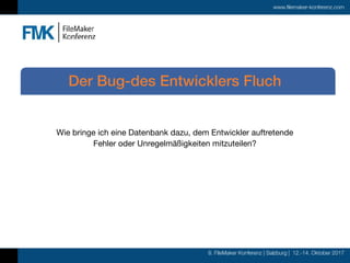 8. FileMaker Konferenz | Salzburg | 12.-14. Oktober 2017
www.filemaker-konferenz.com
Wie bringe ich eine Datenbank dazu, dem Entwickler auftretende
Fehler oder Unregelmäßigkeiten mitzuteilen?
Der Bug-des Entwicklers Fluch
 
