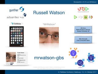8. FileMaker Konferenz | Salzburg | 12.-14. Oktober 2017
Modularität in fm16 von MrWatson
Russell Watson
“MrWatson”
* The FileMaker Certiﬁed Developer logo is a trademark of FileMaker, Inc. in the United States and other countries.
* Thanks to Klemens Kegebein of the K&K Verlag for permission to use his poster image
BA Hons
Media Studies & German
Sussex University, UK
BSc Informatik
Freie Universität, Berlin
mrwatson-gbs
 