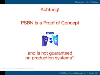 8. FileMaker Konferenz | Salzburg | 12.-14. Oktober 2017
Modularität in fm16 von MrWatson
Achtung!
PSBN is a Proof of Concept
and is not guaranteed 

on production systems*!
* If the internal ID of the script is too high, PSBN cannot perform the script
 