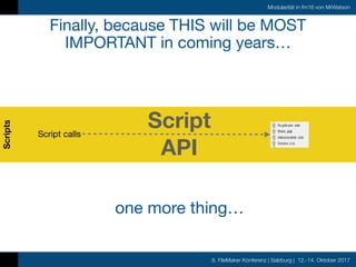 8. FileMaker Konferenz | Salzburg | 12.-14. Oktober 2017
Modularität in fm16 von MrWatson
Finally, because THIS will be MOST
IMPORTANT in coming years…
Scripts
Script
API
Script calls
one more thing…
 