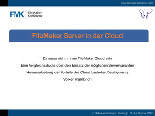 8. FileMaker Konferenz | Salzburg | 12.-14. Oktober 2017
www.filemaker-konferenz.com
Es muss nicht immer FileMaker Cloud sein

Eine Vergleichsstudie über den Einsatz der möglichen Servervarianten

Herausarbeitung der Vorteile des Cloud basierten Deployments

Volker Krambrich
FileMaker Server in der Cloud
 
