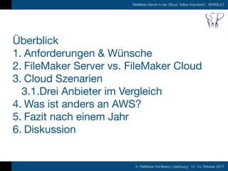 8. FileMaker Konferenz | Salzburg | 12.-14. Oktober 2017
FileMaker Server in der Cloud, Volker Krambrich NORSULT
Überblick

1. Anforderungen & Wünsche

2. FileMaker Server vs. FileMaker Cloud

3. Cloud Szenarien

3.1.Drei Anbieter im Vergleich

4. Was ist anders an AWS?

5. Fazit nach einem Jahr

6. Diskussion
 
