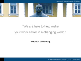 8. FileMaker Konferenz | Salzburg | 12.-14. Oktober 2017
REST mobil, Volker Krambrich NORSULT
– Norsult philosophy
“We are here to help make
your work easier in a changing world.”
 