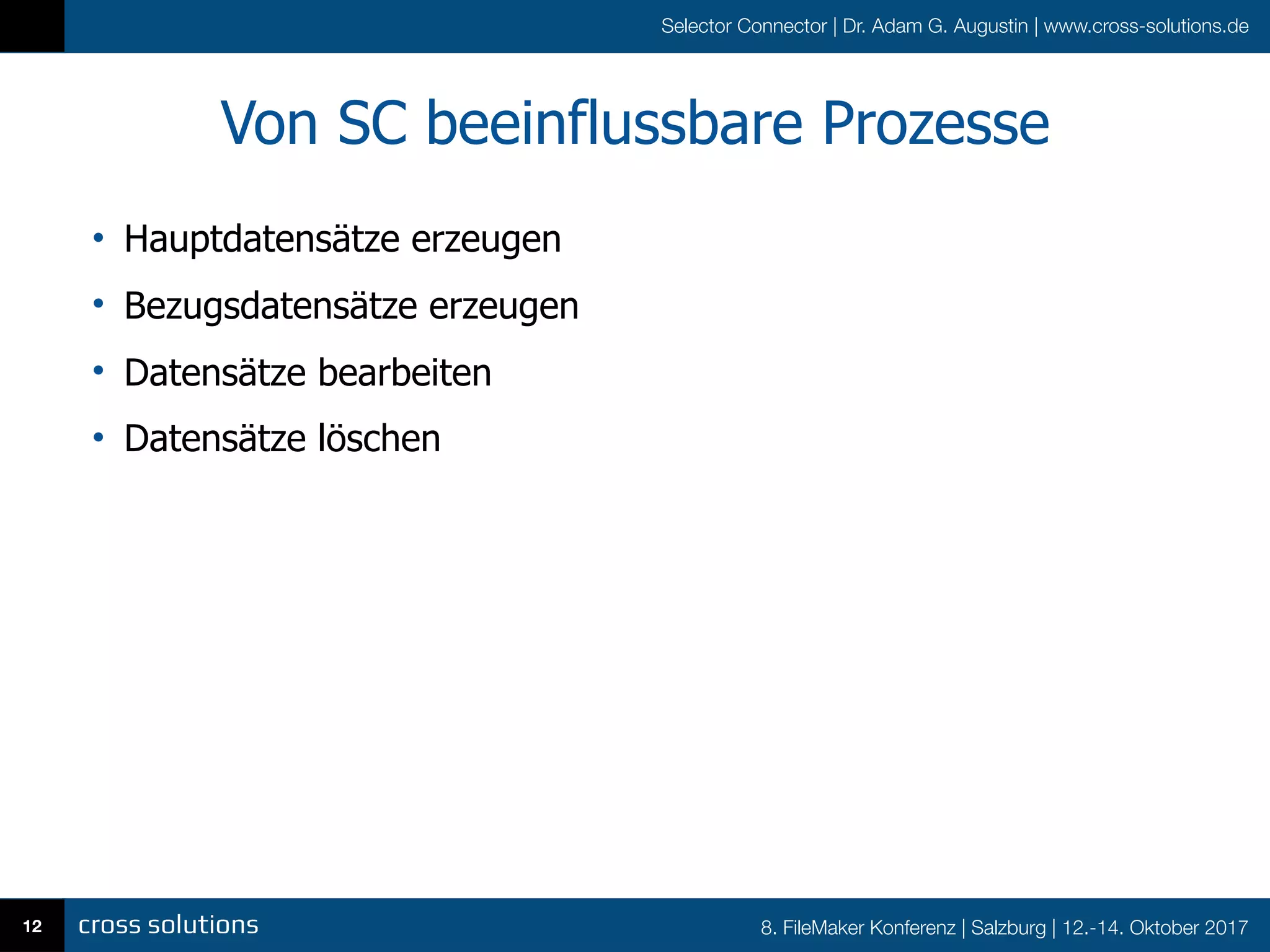 8. FileMaker Konferenz | Salzburg | 12.-14. Oktober 2017
Selector Connector | Dr. Adam G. Augustin | www.cross-solutions.de
Von SC beeinflussbare Prozesse
• Hauptdatensätze erzeugen
• Bezugsdatensätze erzeugen
• Datensätze bearbeiten
• Datensätze löschen
12
 
