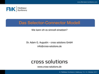 8. FileMaker Konferenz | Salzburg | 12.-14. Oktober 2017
www.filemaker-konferenz.com
Wie kann ich es sinnvoll einsetzen?
Das Selector-Connector Modell
Dr. Adam G. Augustin - cross solutions GmbH
info@cross-solutions.de
www.cross-solutions.de
 
