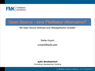 8. FileMaker Konferenz | Salzburg | 12.-14. Oktober 2017
www.ﬁlemaker-konferenz.com
Mit Open Source Software eine Webapplikation erstellen
Stefan Husch
s.husch@qutic.com
qutic development
Consulting, Development, Hosting
Open Source - eine FileMaker Alternative?
 