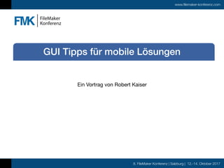 8. FileMaker Konferenz | Salzburg | 12.-14. Oktober 2017
www.filemaker-konferenz.com
Ein Vortrag von Robert Kaiser
GUI Tipps für mobile Lösungen
 