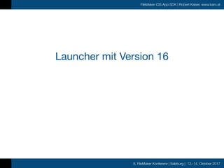 8. FileMaker Konferenz | Salzburg | 12.-14. Oktober 2017
FileMaker iOS App SDK | Robert Kaiser, www.karo.at
Launcher mit Version 16
 