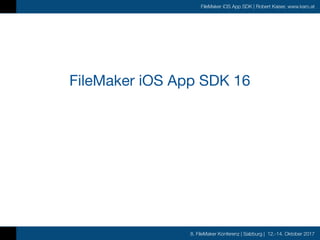 8. FileMaker Konferenz | Salzburg | 12.-14. Oktober 2017
FileMaker iOS App SDK | Robert Kaiser, www.karo.at
FileMaker iOS App SDK 16
 
