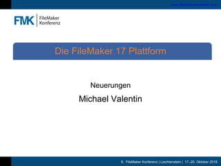 9. FileMaker Konferenz | Liechtenstein | 17.-20. Oktober 2018
www.filemaker-konferenz.com
Neuerungen
Michael Valentin
Die FileMaker 17 Plattform
 