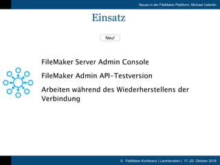9. FileMaker Konferenz | Liechtenstein | 17.-20. Oktober 2018
Neues in der FileMaker Plattform, Michael Valentin
Neu!
Einsatz
FileMaker Server Admin Console
FileMaker Admin API-Testversion
Arbeiten während des Wiederherstellens der
Verbindung
 