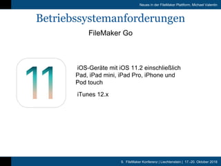 9. FileMaker Konferenz | Liechtenstein | 17.-20. Oktober 2018
Neues in der FileMaker Plattform, Michael Valentin
FileMaker Go
iOS-Geräte mit iOS 11.2 einschließlich
iPad, iPad mini, iPad Pro, iPhone und
iPod touch
iTunes 12.x
Betriebssystemanforderungen
 