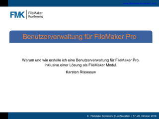 9. FileMaker Konferenz | Liechtenstein | 17.-20. Oktober 2018
www.filemaker-konferenz.com
Warum und wie erstelle ich eine Benutzerverwaltung für FileMaker Pro.
Inklusive einer Lösung als FileMaker Modul.
Karsten Risseeuw
Benutzerverwaltung für FileMaker Pro
 