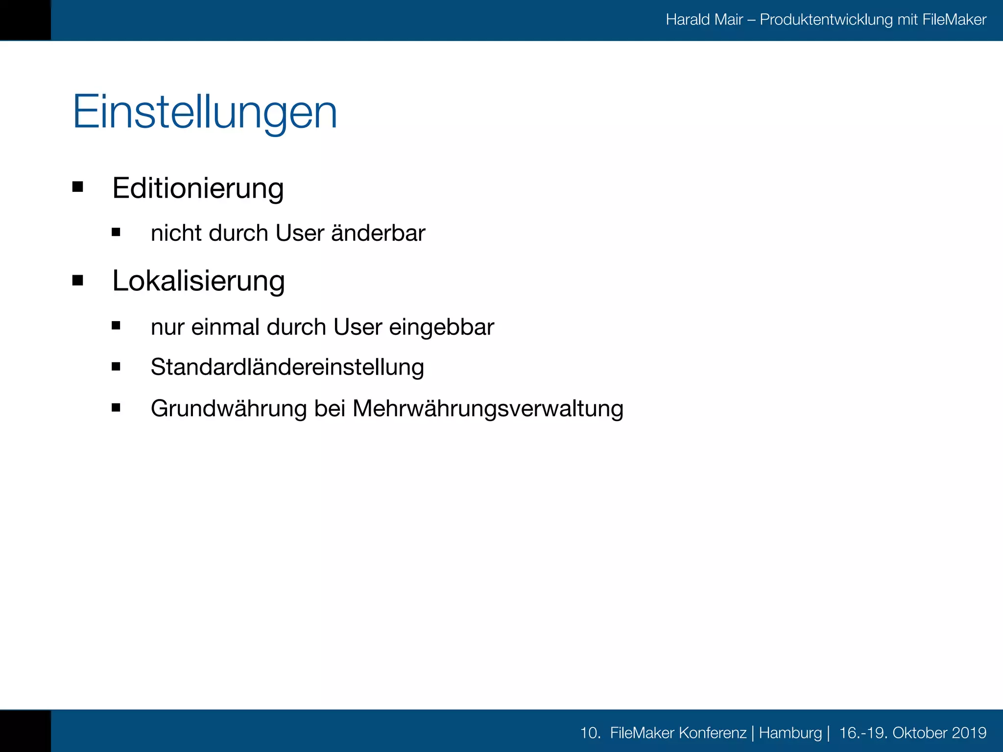 10. FileMaker Konferenz | Hamburg | 16.-19. Oktober 2019
Harald Mair – Produktentwicklung mit FileMaker
Einstellungen
Editionierung

nicht durch User änderbar

Lokalisierung

nur einmal durch User eingebbar

Standardländereinstellung

Grundwährung bei Mehrwährungsverwaltung
 