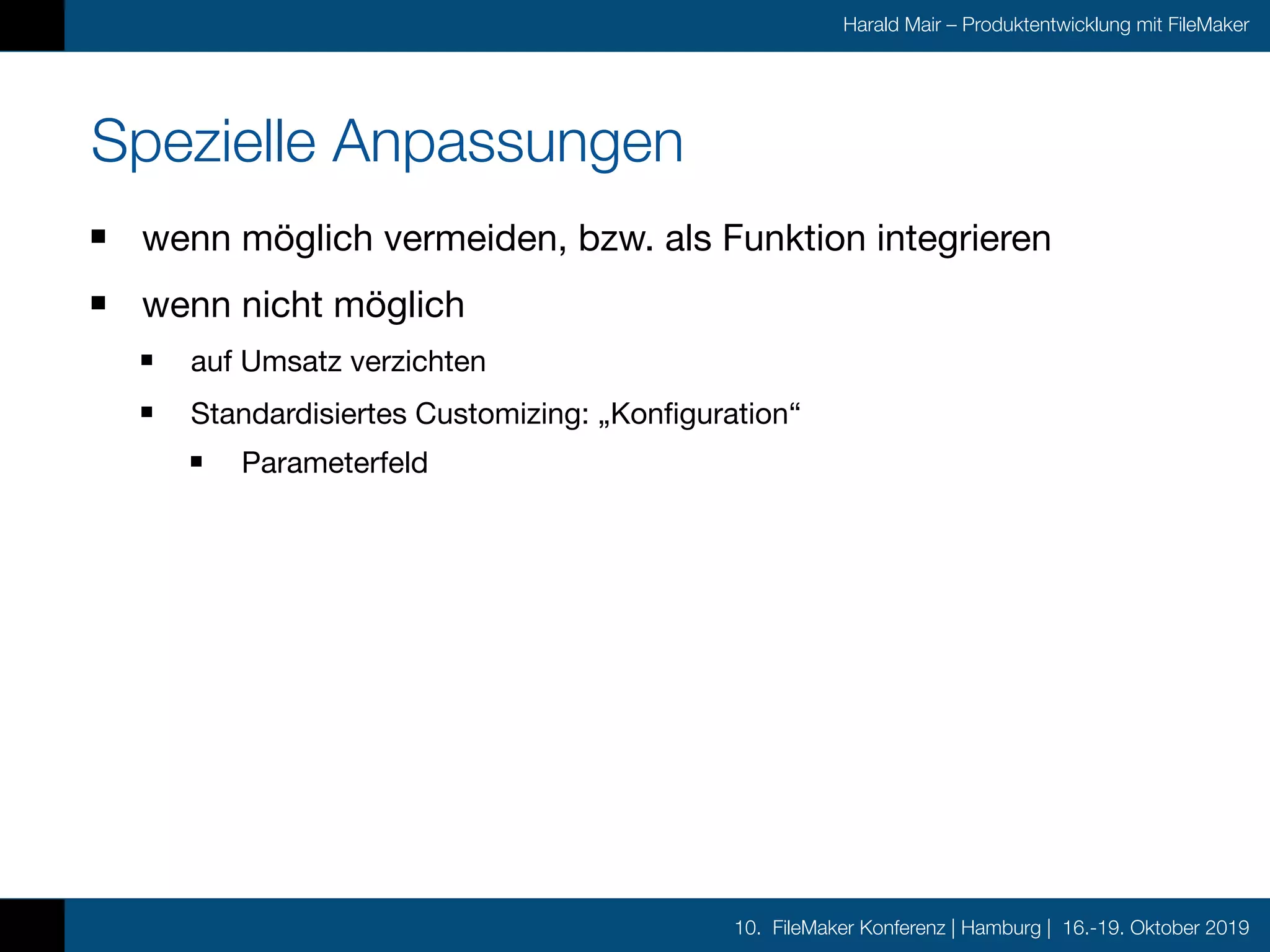 10. FileMaker Konferenz | Hamburg | 16.-19. Oktober 2019
Harald Mair – Produktentwicklung mit FileMaker
Spezielle Anpassungen
wenn möglich vermeiden, bzw. als Funktion integrieren

wenn nicht möglich

auf Umsatz verzichten

Standardisiertes Customizing: „Konfiguration“

Parameterfeld
 