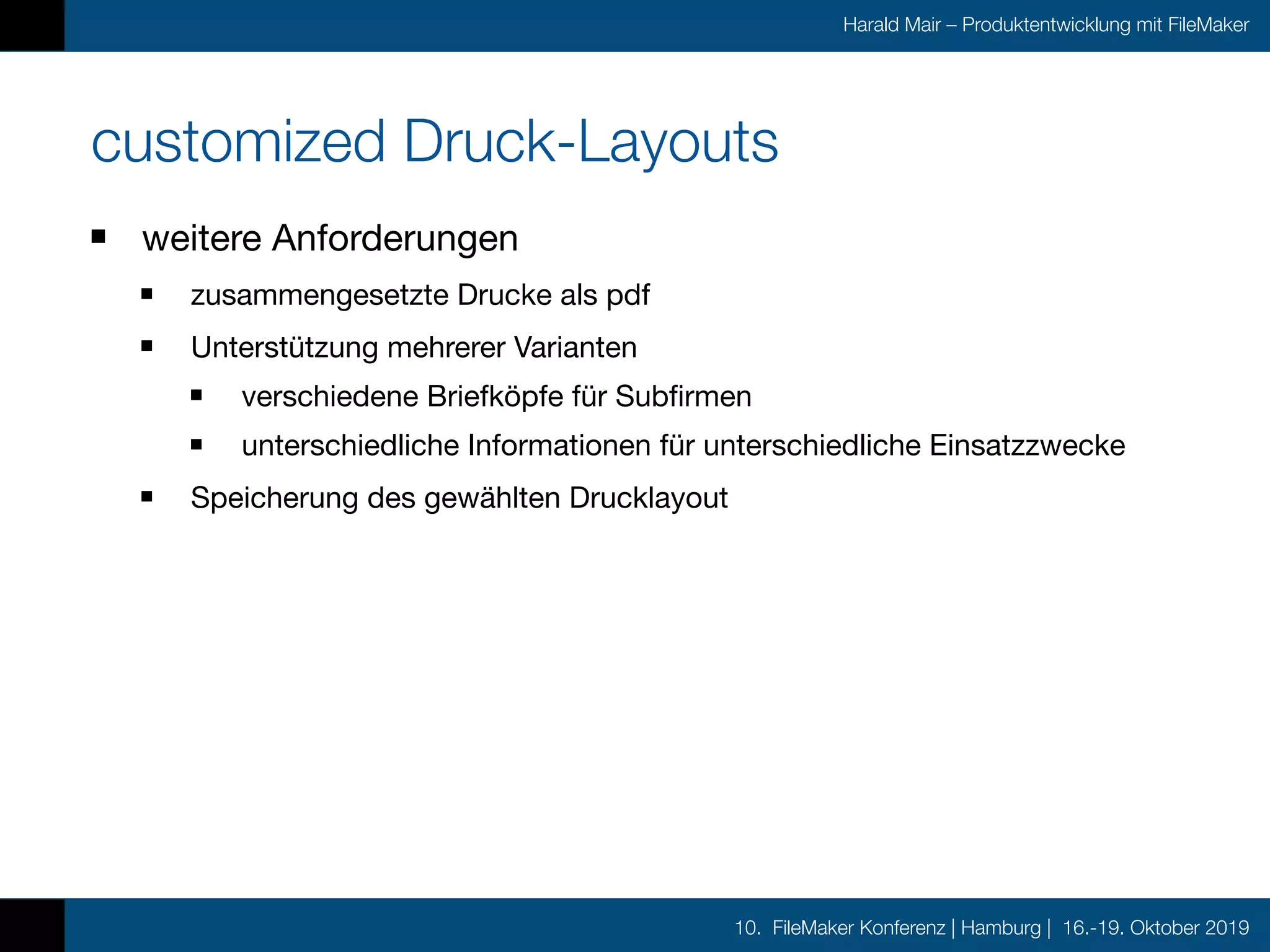 10. FileMaker Konferenz | Hamburg | 16.-19. Oktober 2019
Harald Mair – Produktentwicklung mit FileMaker
customized Druck-Layouts
weitere Anforderungen

zusammengesetzte Drucke als pdf 

Unterstützung mehrerer Varianten

verschiedene Briefköpfe für Subfirmen

unterschiedliche Informationen für unterschiedliche Einsatzzwecke

Speicherung des gewählten Drucklayout
 