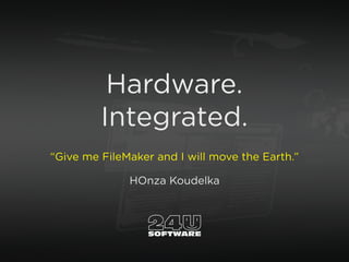 Hardware.
Integrated.
“Give me FileMaker and I will move the Earth.”
HOnza Koudelka
 