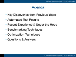 10. FileMaker Konferenz | Hamburg | 16.-19. Oktober 2019
FileMaker Performance Update 2019 | HOnza Koudelka
Agenda
• Key Discoveries from Previous Years

• Automated Test Results

• Recent Experience & Under the Hood

• Benchmarking Techniques

• Optimization Techniques

• Questions & Answers
 