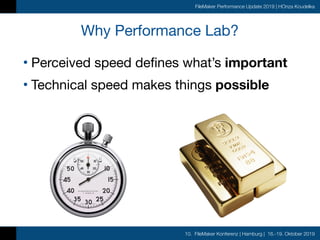 10. FileMaker Konferenz | Hamburg | 16.-19. Oktober 2019
FileMaker Performance Update 2019 | HOnza Koudelka
Why Performance Lab?
• Perceived speed defines what’s important
• Technical speed makes things possible
 