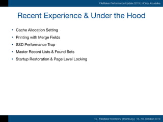 10. FileMaker Konferenz | Hamburg | 16.-19. Oktober 2019
FileMaker Performance Update 2019 | HOnza Koudelka
Recent Experience & Under the Hood
• Cache Allocation Setting

• Printing with Merge Fields

• SSD Performance Trap

• Master Record Lists & Found Sets

• Startup Restoration & Page Level Locking
 