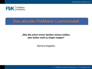 10. FileMaker Konferenz | Hamburg | 16.-19. Oktober 2019
www.filemaker-konferenz.com
„Was Sie schon immer darüber wissen wollten, 
aber bisher nicht zu fragen wagten“
Klemens Kegebein
Das aktuelle FileMaker Lizenzmodell
 