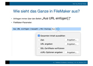 10. FileMaker Konferenz | Hamburg | 16.-19. Oktober 2019
Dipl.-Ing. Michael Heider
Wie sieht das Ganze in FileMaker aus?
•  Anfragen immer über den Befehl „Aus URL einfügen[ ]“
•  FileMaker-Parameter:
 