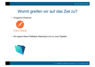 10. FileMaker Konferenz | Hamburg | 16.-19. Oktober 2019
Dipl.-Ing. Michael Heider
Womit greifen wir auf das Ziel zu?
•  Programm Postman
•  Ein eigene kleine FileMaker Datenbank mit nur zwei Tabellen
 